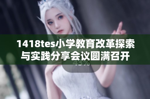 1418tes小学教育改革探索与实践分享会议圆满召开