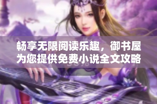 畅享无限阅读乐趣，御书屋为您提供免费小说全文攻略