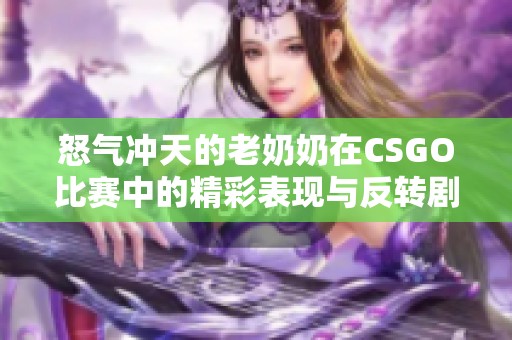 怒气冲天的老奶奶在CSGO比赛中的精彩表现与反转剧情