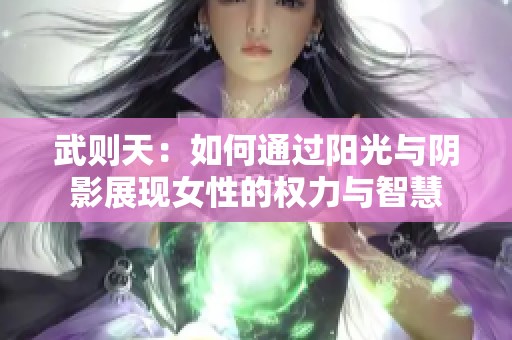 武则天：如何通过阳光与阴影展现女性的权力与智慧