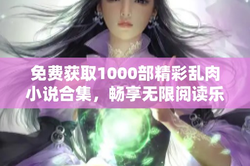 免费获取1000部精彩乱肉小说合集，畅享无限阅读乐趣