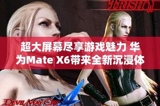 超大屏幕尽享游戏魅力 华为Mate X6带来全新沉浸体验