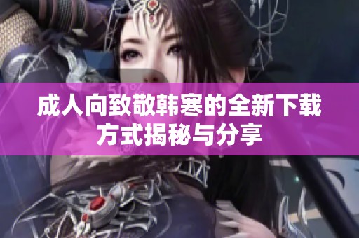 成人向致敬韩寒的全新下载方式揭秘与分享