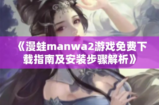 《漫蛙manwa2游戏免费下载指南及安装步骤解析》