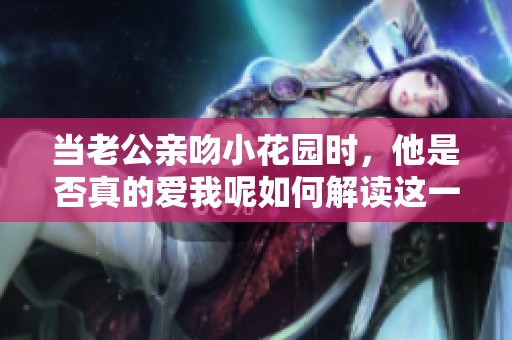 当老公亲吻小花园时，他是否真的爱我呢如何解读这一行为