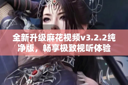 全新升级麻花视频v3.2.2纯净版，畅享极致视听体验