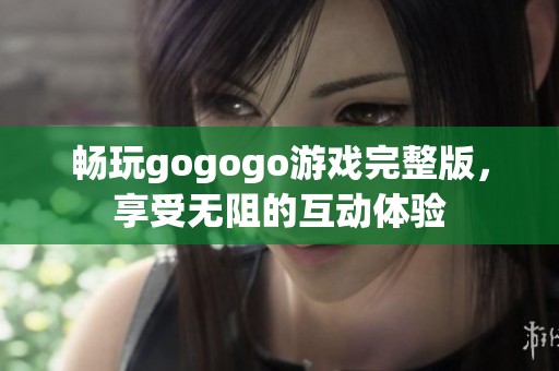 畅玩gogogo游戏完整版，享受无阻的互动体验