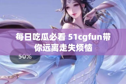 每日吃瓜必看 51cgfun带你远离走失烦恼