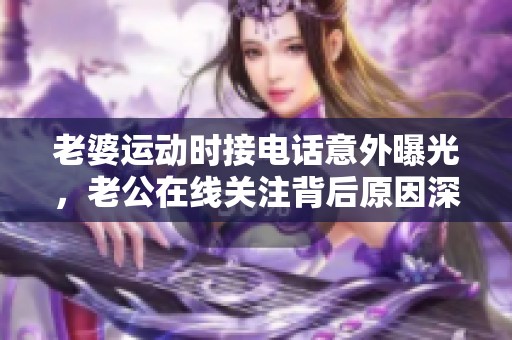 老婆运动时接电话意外曝光，老公在线关注背后原因深值得思考