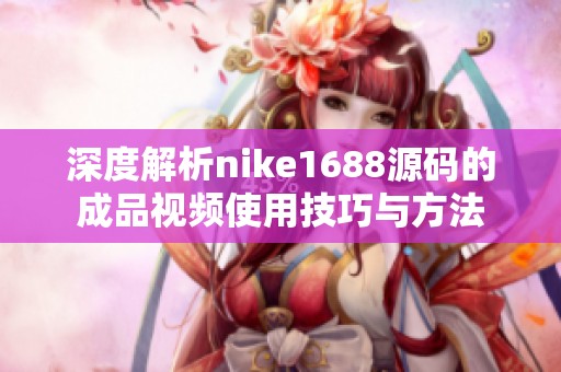 深度解析nike1688源码的成品视频使用技巧与方法