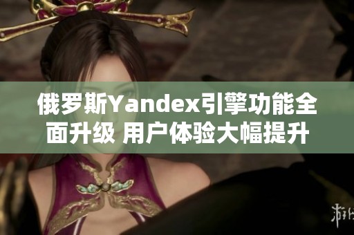 俄罗斯Yandex引擎功能全面升级 用户体验大幅提升