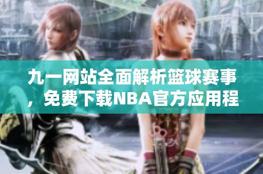 九一网站全面解析篮球赛事，免费下载NBA官方应用程序指南