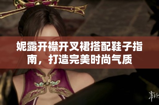 妮露开襟开叉裙搭配鞋子指南，打造完美时尚气质