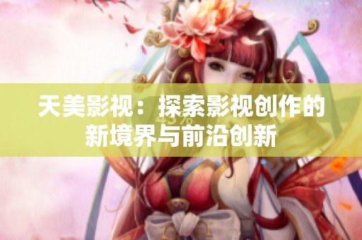 天美影视：探索影视创作的新境界与前沿创新