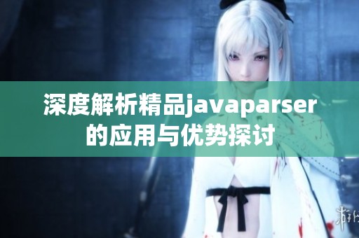 深度解析精品javaparser的应用与优势探讨