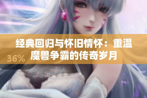 经典回归与怀旧情怀：重温魔兽争霸的传奇岁月