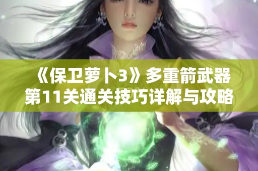 《保卫萝卜3》多重箭武器第11关通关技巧详解与攻略分享