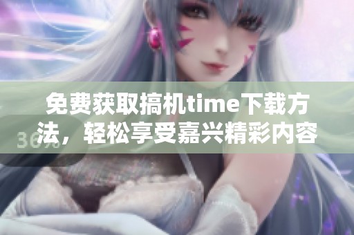 免费获取搞机time下载方法，轻松享受嘉兴精彩内容