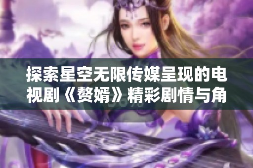 探索星空无限传媒呈现的电视剧《赘婿》精彩剧情与角色魅力