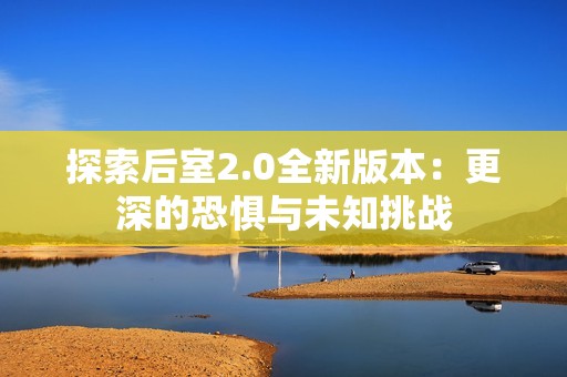 探索后室2.0全新版本：更深的恐惧与未知挑战