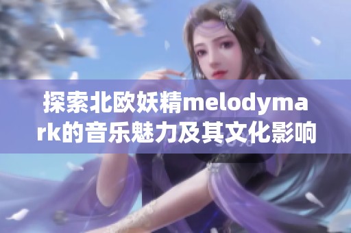 探索北欧妖精melodymark的音乐魅力及其文化影响