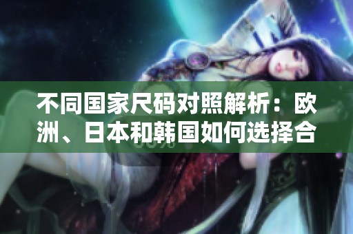 不同国家尺码对照解析：欧洲、日本和韩国如何选择合适尺寸