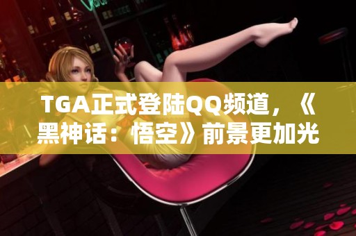 TGA正式登陆QQ频道，《黑神话：悟空》前景更加光明！