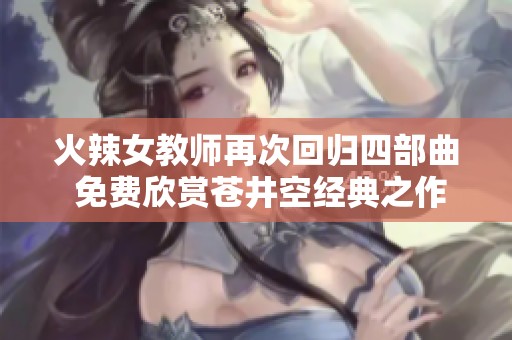 火辣女教师再次回归四部曲 免费欣赏苍井空经典之作