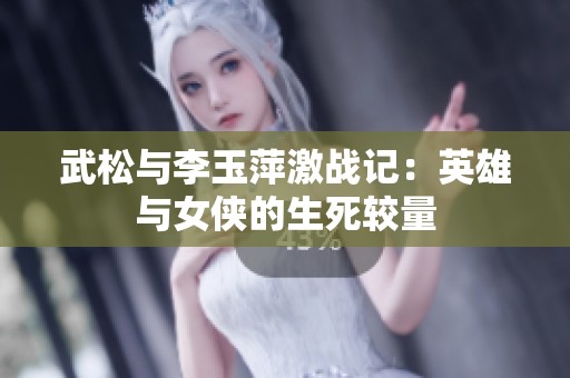 武松与李玉萍激战记：英雄与女侠的生死较量