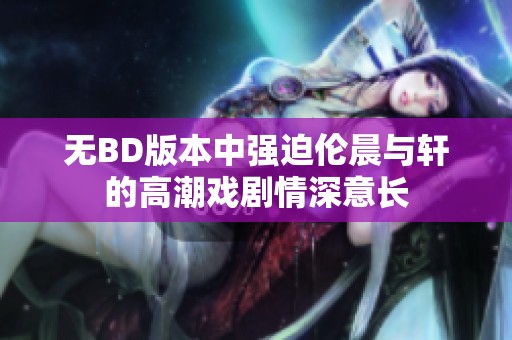 无BD版本中强迫伦晨与轩的高潮戏剧情深意长