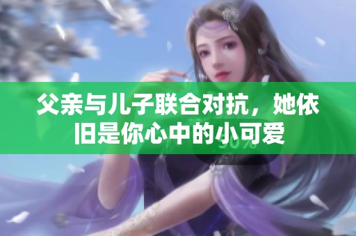 父亲与儿子联合对抗，她依旧是你心中的小可爱