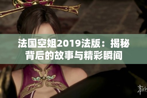 法国空姐2019法版：揭秘背后的故事与精彩瞬间