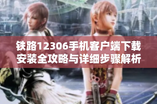 铁路12306手机客户端下载安装全攻略与详细步骤解析