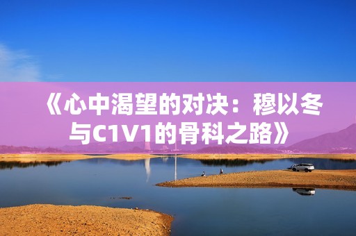《心中渴望的对决：穆以冬与C1V1的骨科之路》