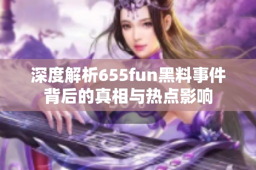 深度解析655fun黑料事件背后的真相与热点影响