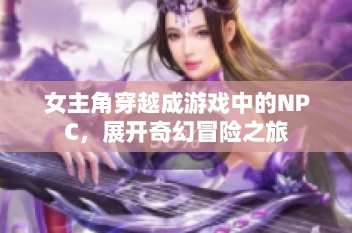 女主角穿越成游戏中的NPC，展开奇幻冒险之旅