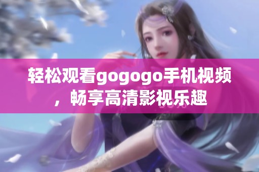 轻松观看gogogo手机视频，畅享高清影视乐趣