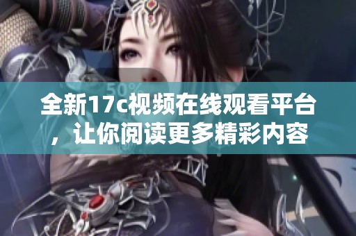 全新17c视频在线观看平台，让你阅读更多精彩内容