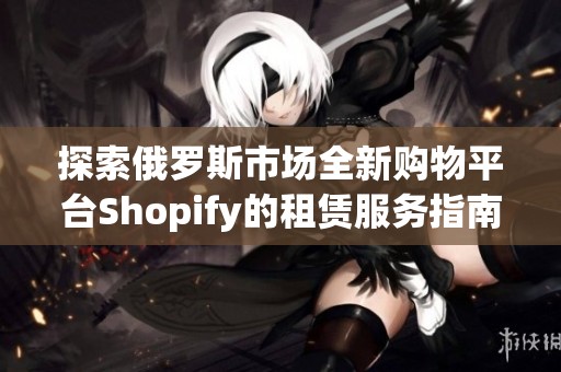 探索俄罗斯市场全新购物平台Shopify的租赁服务指南