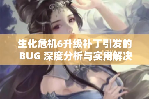 生化危机6升级补丁引发的 BUG 深度分析与实用解决方案探讨