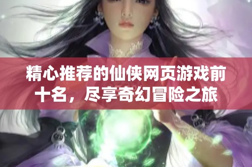 精心推荐的仙侠网页游戏前十名，尽享奇幻冒险之旅