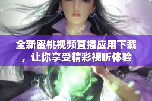 全新蜜桃视频直播应用下载，让你享受精彩视听体验