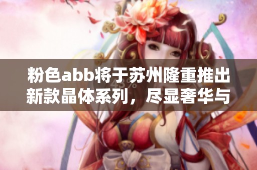 粉色abb将于苏州隆重推出新款晶体系列，尽显奢华与魅力