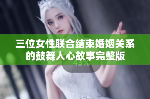 三位女性联合结束婚姻关系的鼓舞人心故事完整版