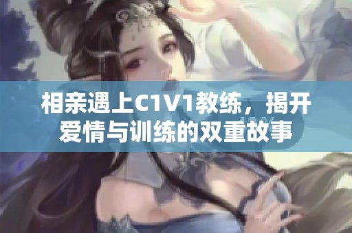 相亲遇上C1V1教练，揭开爱情与训练的双重故事