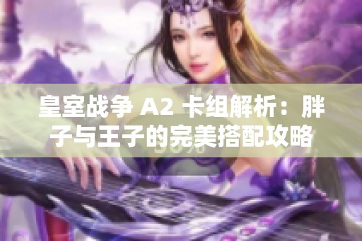 皇室战争 A2 卡组解析：胖子与王子的完美搭配攻略