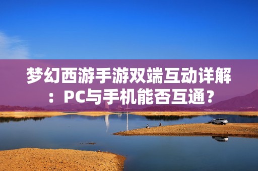 梦幻西游手游双端互动详解：PC与手机能否互通？