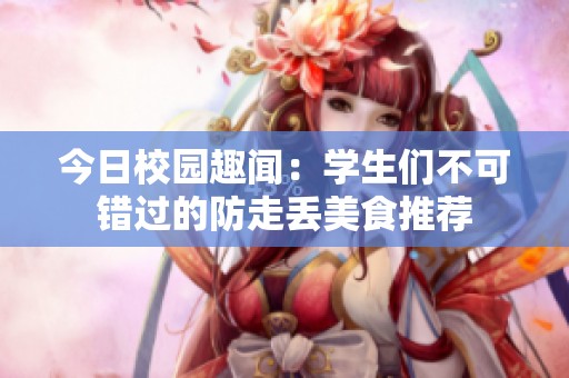 今日校园趣闻：学生们不可错过的防走丢美食推荐