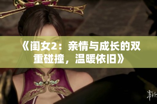 《闺女2：亲情与成长的双重碰撞，温暖依旧》