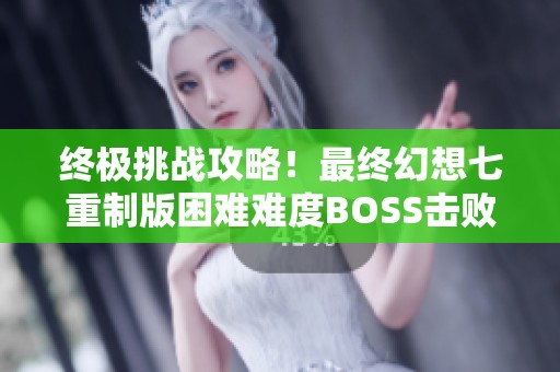 终极挑战攻略！最终幻想七重制版困难难度BOSS击败秘籍解析